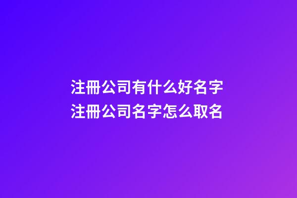 注冊公司有什么好名字 注冊公司名字怎么取名-第1張-公司起名-玄機派